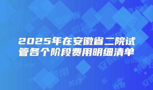 2025年在安徽省二院试管各个阶段费用明细清单