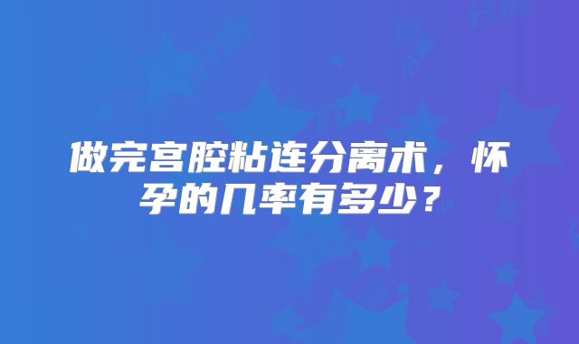 做完宫腔粘连分离术,怀孕的几率有多少?
