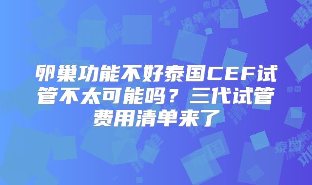 卵巢功能不好泰国CEF试管不太可能吗？三代试管费用清单来了