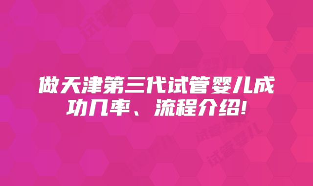 做天津第三代试管婴儿成功几率、流程介绍!
