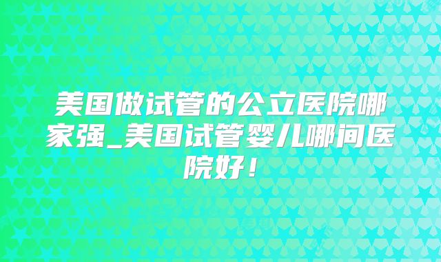 美国做试管的公立医院哪家强_美国试管婴儿哪间医院好！