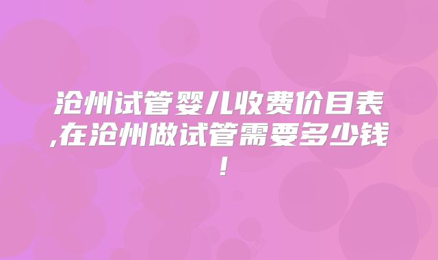 沧州试管婴儿收费价目表,在沧州做试管需要多少钱！