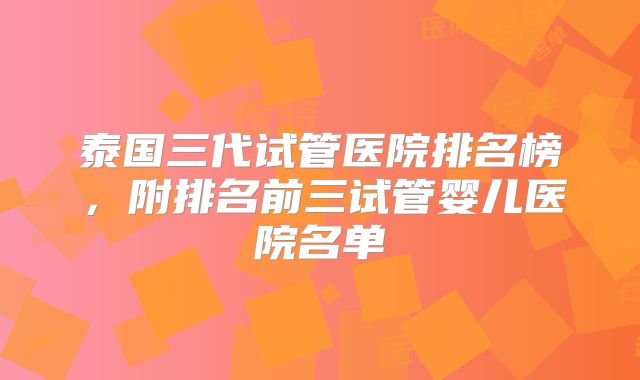 泰国三代试管医院排名榜，附排名前三试管婴儿医院名单