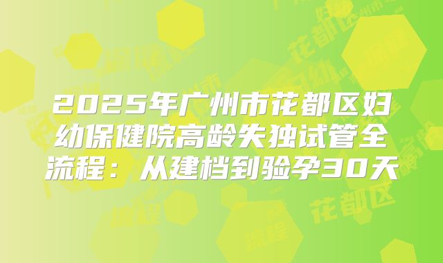 2025年广州市花都区妇幼保健院高龄失独试管全流程:从建档到验孕30天