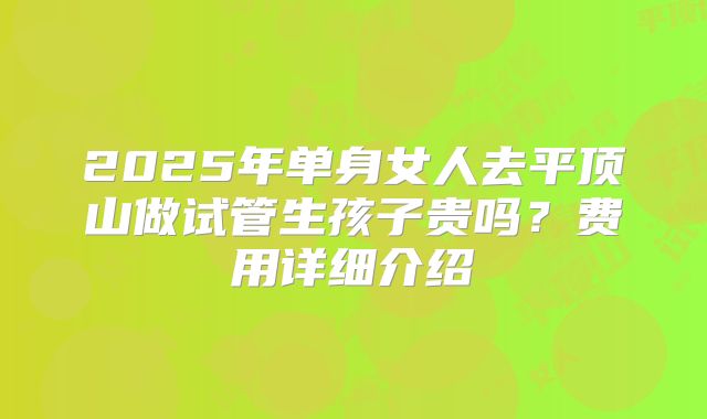 2025年单身女人去平顶山做试管生孩子贵吗？费用详细介绍