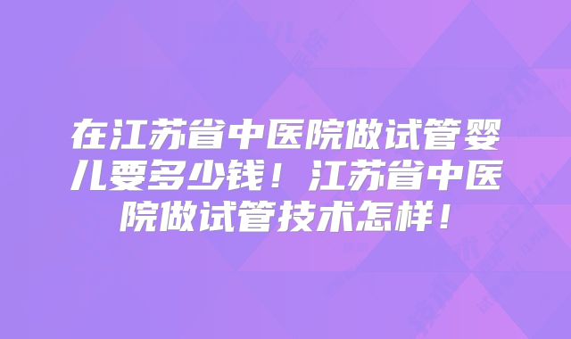在江苏省中医院做试管婴儿要多少钱！江苏省中医院做试管技术怎样！