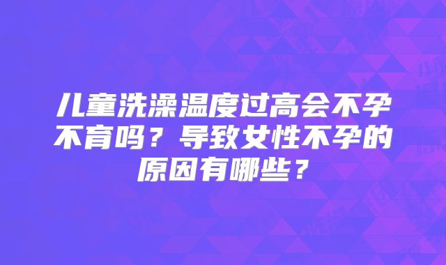 儿童洗澡温度过高会不孕不育吗？导致女性不孕的原因有哪些？