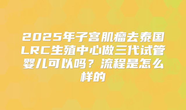 2025年子宫肌瘤去泰国LRC生殖中心做三代试管婴儿可以吗？流程是怎么样的