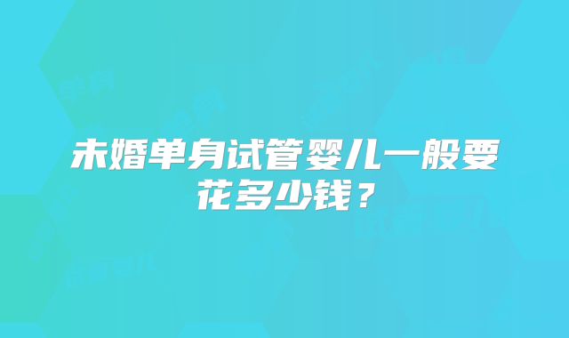 未婚单身试管婴儿一般要花多少钱？