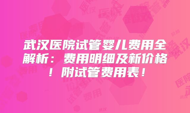 武汉医院试管婴儿费用全解析:费用明细及新价格!附试管费用表!