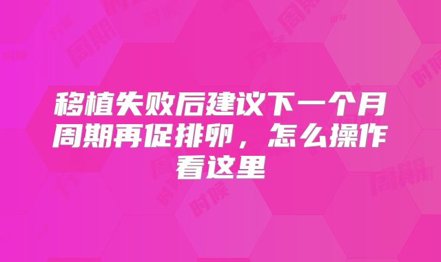 移植失败后建议下一个月周期再促排卵,怎么操作看这里