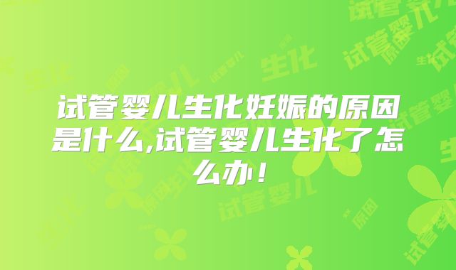 试管婴儿生化妊娠的原因是什么,试管婴儿生化了怎么办！