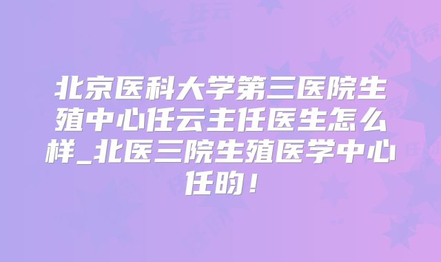 北京医科大学第三医院生殖中心任云主任医生怎么样_北医三院生殖医学中心任昀!