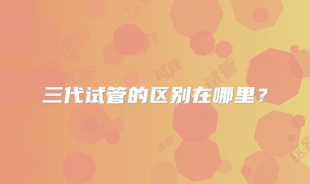 三代试管的区别在哪里？