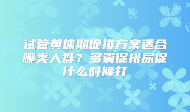 试管黄体期促排方案适合哪类人群？多囊促排尿促什么时候打