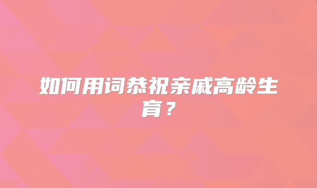 如何用词恭祝亲戚高龄生育？