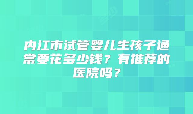内江市试管婴儿生孩子通常要花多少钱?有推荐的医院吗?