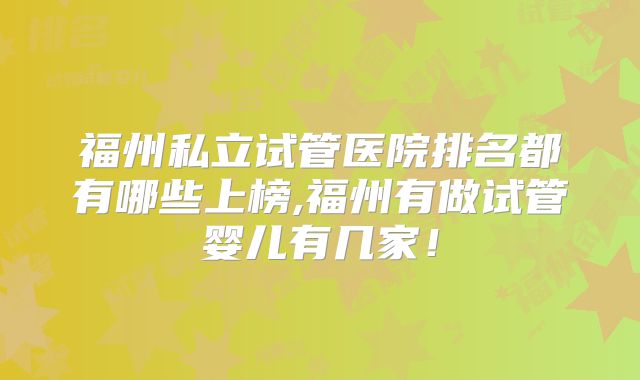 福州私立试管医院排名都有哪些上榜,福州有做试管婴儿有几家!
