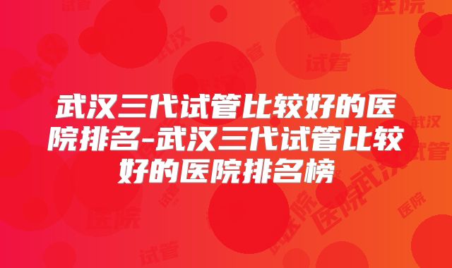 武汉三代试管比较好的医院排名-武汉三代试管比较好的医院排名榜
