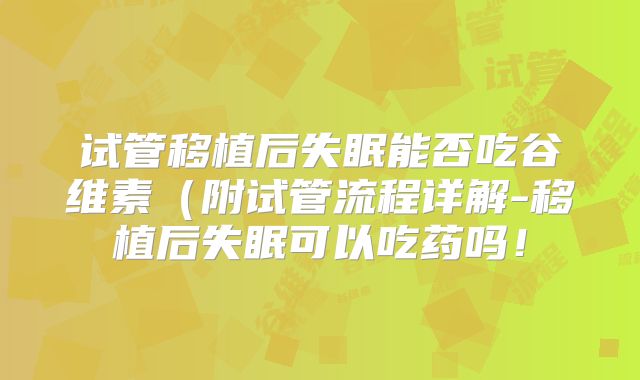 试管移植后失眠能否吃谷维素（附试管流程详解-移植后失眠可以吃药吗！