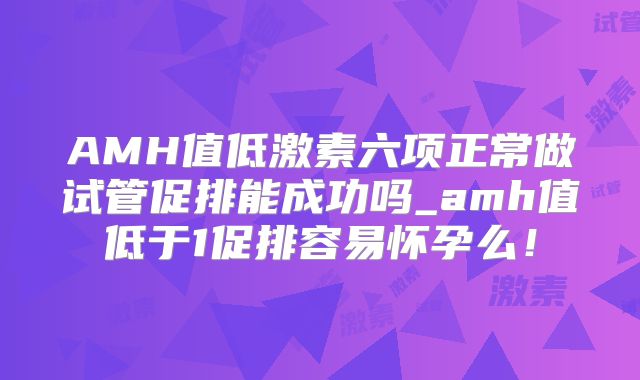AMH值低激素六项正常做试管促排能成功吗_amh值低于1促排容易怀孕么！