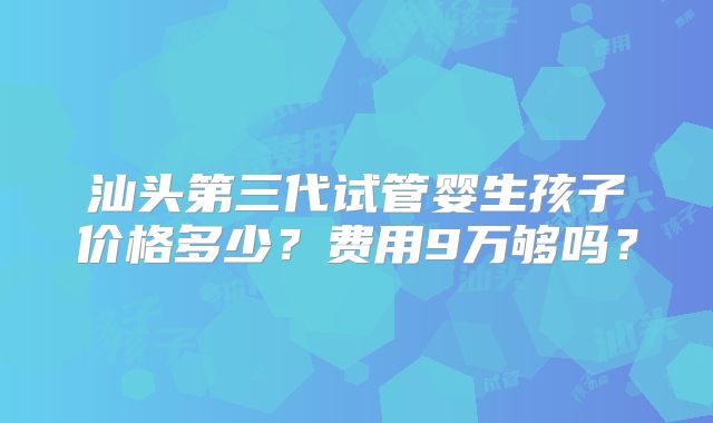 汕头第三代试管婴生孩子价格多少?费用9万够吗?