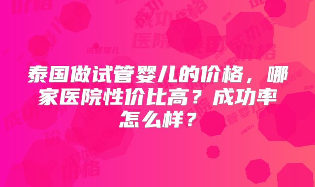 泰国做试管婴儿的价格，哪家医院性价比高？成功率怎么样？