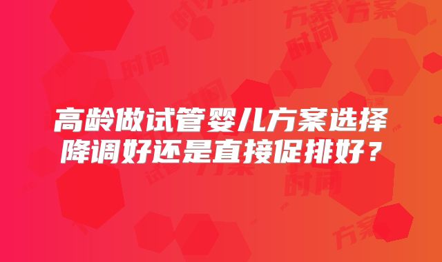 高龄做试管婴儿方案选择降调好还是直接促排好？
