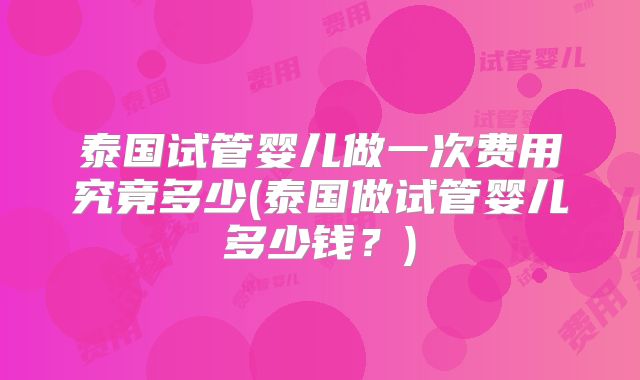 泰国试管婴儿做一次费用究竟多少(泰国做试管婴儿多少钱?)
