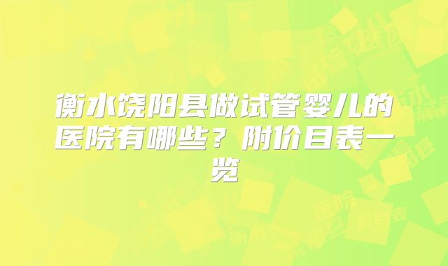 衡水饶阳县做试管婴儿的医院有哪些？附价目表一览