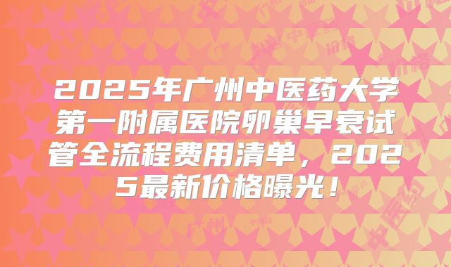 2025年广州中医药大学第一附属医院卵巢早衰试管全流程费用清单，2025最新价格曝光！