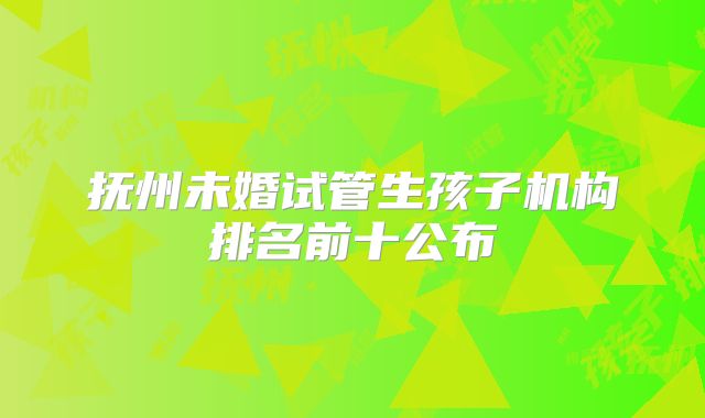 抚州未婚试管生孩子机构排名前十公布