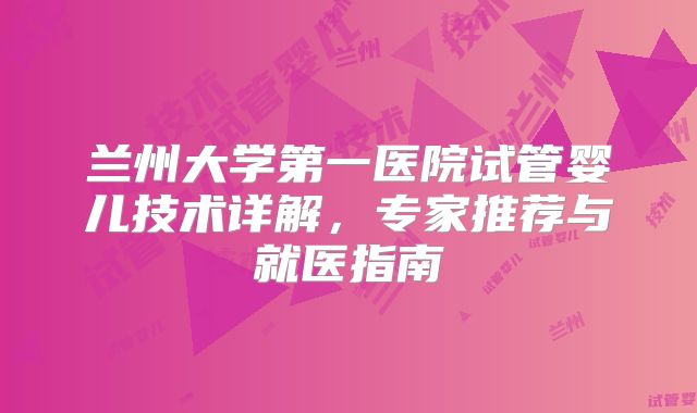 兰州大学第一医院试管婴儿技术详解,专家推荐与就医指南