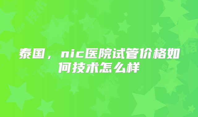 泰国，nic医院试管价格如何技术怎么样