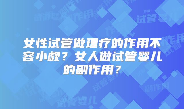 女性试管做理疗的作用不容小觑？女人做试管婴儿的副作用？