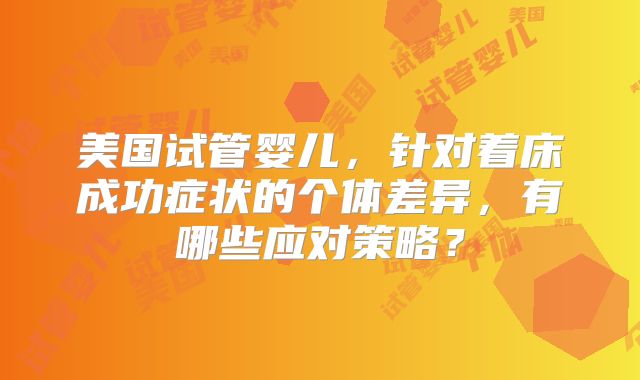 美国试管婴儿,针对着床成功症状的个体差异,有哪些应对策略?