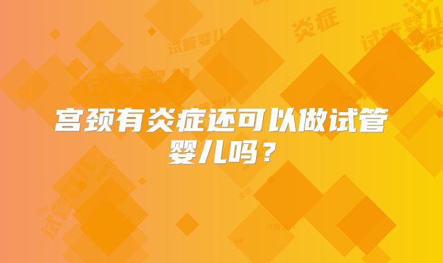 宫颈有炎症还可以做试管婴儿吗？