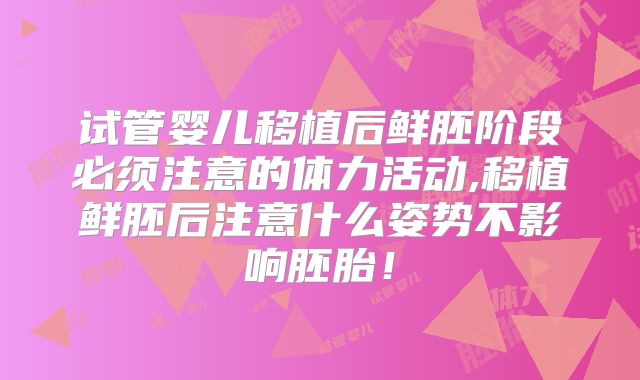 试管婴儿移植后鲜胚阶段必须注意的体力活动,移植鲜胚后注意什么姿势不影响胚胎!