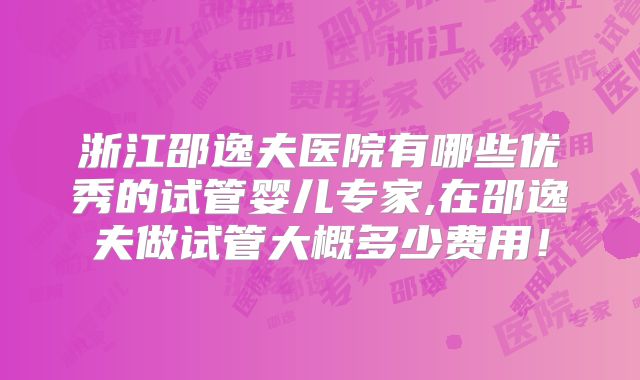 浙江邵逸夫医院有哪些优秀的试管婴儿专家,在邵逸夫做试管大概多少费用！
