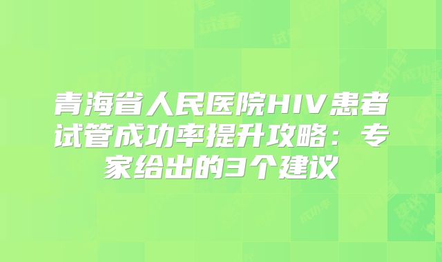 青海省人民医院HIV患者试管成功率提升攻略：专家给出的3个建议