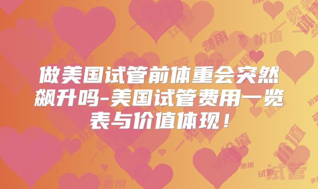 做美国试管前体重会突然飙升吗-美国试管费用一览表与价值体现！