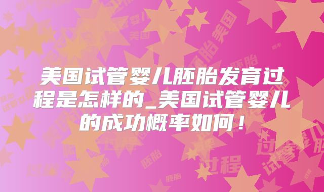 美国试管婴儿胚胎发育过程是怎样的_美国试管婴儿的成功概率如何！