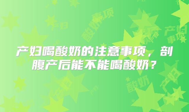 产妇喝酸奶的注意事项，剖腹产后能不能喝酸奶？