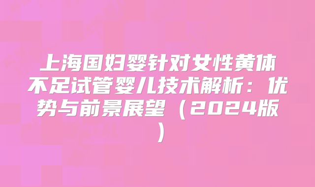 上海国妇婴针对女性黄体不足试管婴儿技术解析：优势与前景展望（2024版）