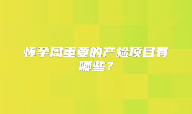怀孕周重要的产检项目有哪些？
