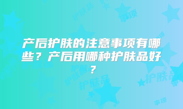 产后护肤的注意事项有哪些?产后用哪种护肤品好?
