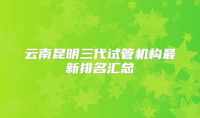 云南昆明三代试管机构最新排名汇总