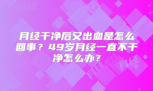 月经干净后又出血是怎么回事？49岁月经一直不干净怎么办？