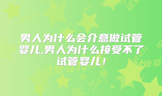 男人为什么会介意做试管婴儿,男人为什么接受不了试管婴儿！
