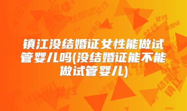 镇江没结婚证女性能做试管婴儿吗(没结婚证能不能做试管婴儿)